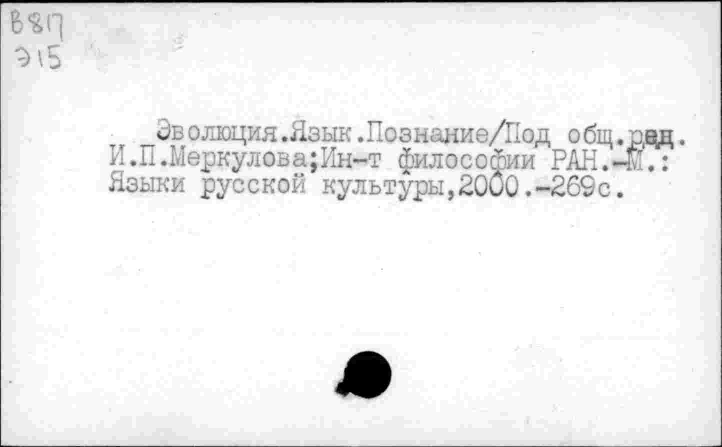 ﻿9\5
Эволюция.Язык.Познание/Под общ.ред. И.П.Меркулова;Ин-т философии РАН.-мТ: Языки русской культуры,2000.-269с.